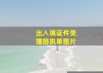 出入境证件受理回执单图片