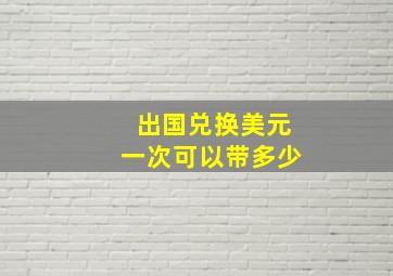 出国兑换美元一次可以带多少