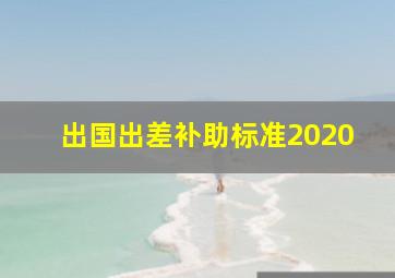 出国出差补助标准2020