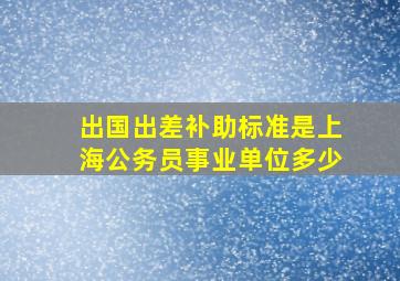 出国出差补助标准是上海公务员事业单位多少