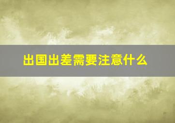 出国出差需要注意什么