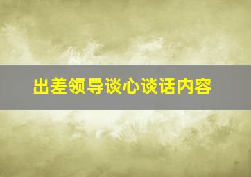 出差领导谈心谈话内容