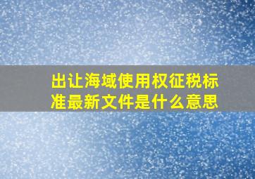 出让海域使用权征税标准最新文件是什么意思