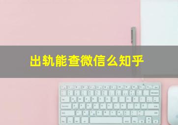 出轨能查微信么知乎