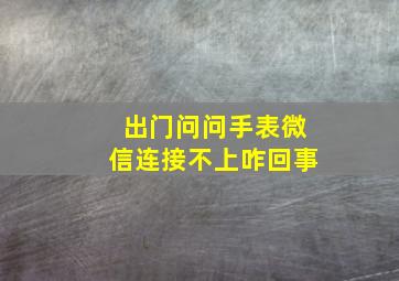 出门问问手表微信连接不上咋回事