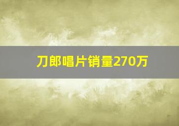 刀郎唱片销量270万