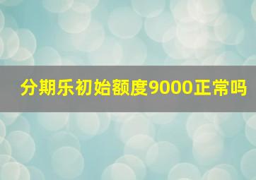 分期乐初始额度9000正常吗