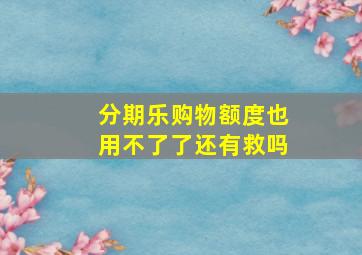 分期乐购物额度也用不了了还有救吗