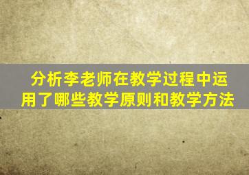 分析李老师在教学过程中运用了哪些教学原则和教学方法