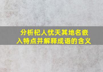 分析杞人忧天其地名嵌入特点并解释成语的含义