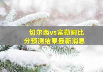 切尔西vs富勒姆比分预测结果最新消息