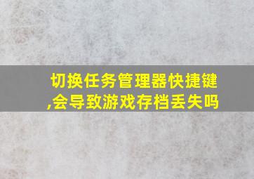 切换任务管理器快捷键,会导致游戏存档丢失吗