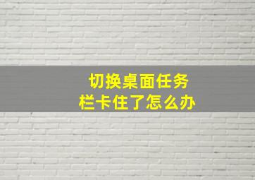 切换桌面任务栏卡住了怎么办