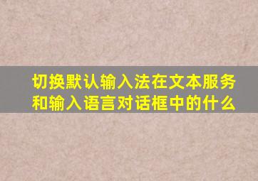 切换默认输入法在文本服务和输入语言对话框中的什么