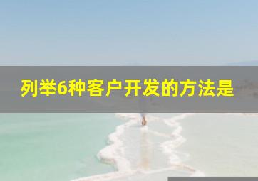 列举6种客户开发的方法是