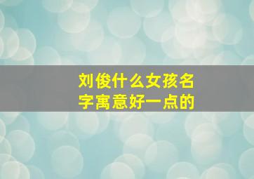 刘俊什么女孩名字寓意好一点的