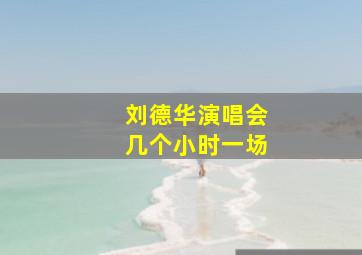 刘德华演唱会几个小时一场