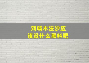 刘畅木法沙应该没什么黑料吧