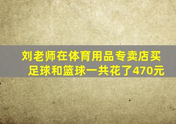 刘老师在体育用品专卖店买足球和篮球一共花了470元