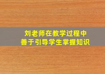 刘老师在教学过程中善于引导学生掌握知识