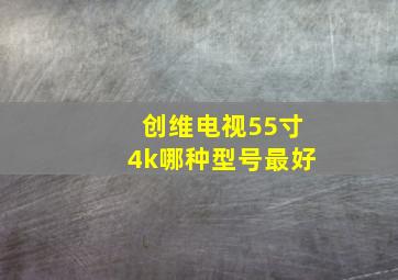 创维电视55寸4k哪种型号最好