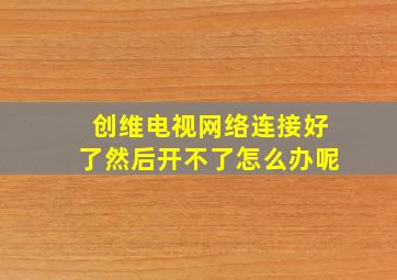 创维电视网络连接好了然后开不了怎么办呢