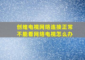 创维电视网络连接正常不能看网络电视怎么办