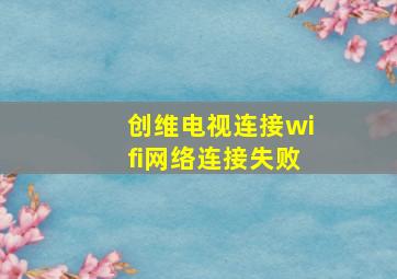 创维电视连接wifi网络连接失败