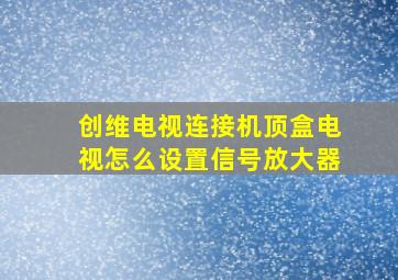 创维电视连接机顶盒电视怎么设置信号放大器