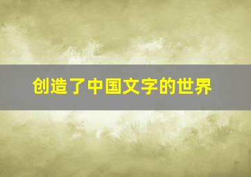 创造了中国文字的世界