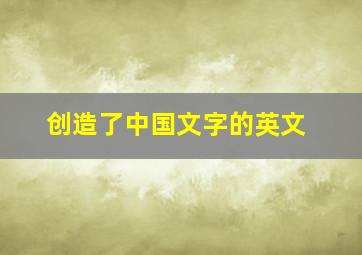 创造了中国文字的英文