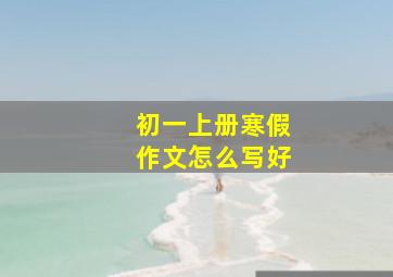 初一上册寒假作文怎么写好