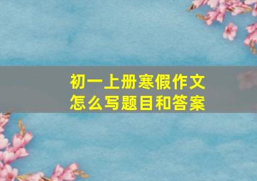 初一上册寒假作文怎么写题目和答案