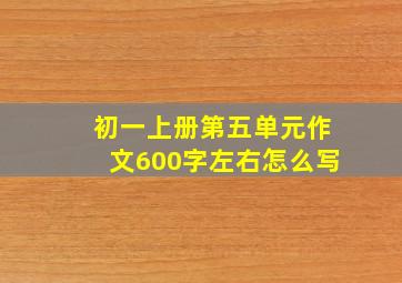 初一上册第五单元作文600字左右怎么写