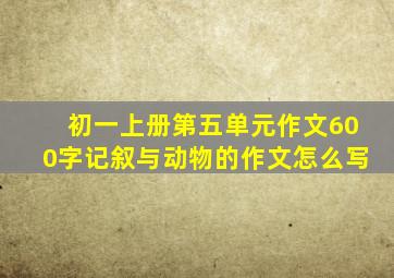 初一上册第五单元作文600字记叙与动物的作文怎么写