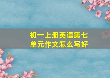 初一上册英语第七单元作文怎么写好