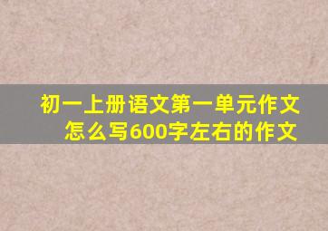 初一上册语文第一单元作文怎么写600字左右的作文