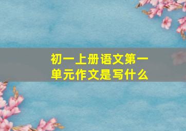 初一上册语文第一单元作文是写什么