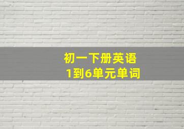 初一下册英语1到6单元单词