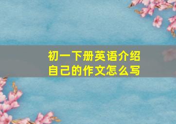 初一下册英语介绍自己的作文怎么写