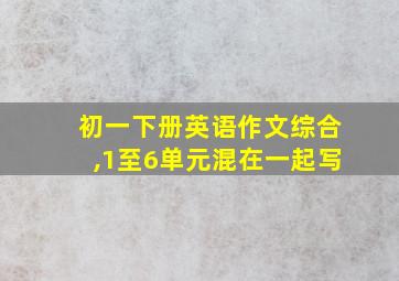 初一下册英语作文综合,1至6单元混在一起写