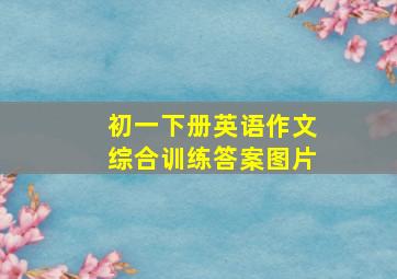 初一下册英语作文综合训练答案图片