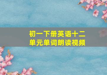 初一下册英语十二单元单词朗读视频