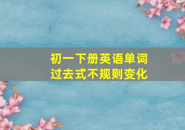 初一下册英语单词过去式不规则变化