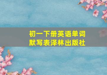 初一下册英语单词默写表泽林出版社