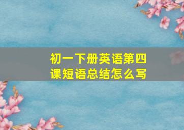 初一下册英语第四课短语总结怎么写