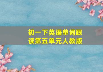 初一下英语单词跟读第五单元人教版