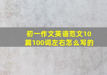 初一作文英语范文10篇100词左右怎么写的