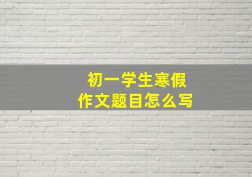 初一学生寒假作文题目怎么写