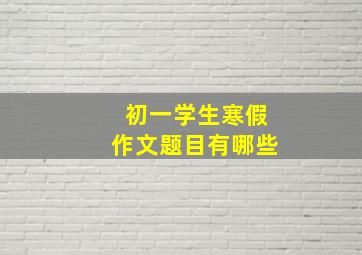 初一学生寒假作文题目有哪些